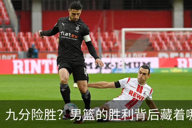 九分险胜？男篮的胜利背后藏着哪些“隐患”？